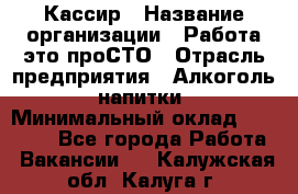 Кассир › Название организации ­ Работа-это проСТО › Отрасль предприятия ­ Алкоголь, напитки › Минимальный оклад ­ 31 000 - Все города Работа » Вакансии   . Калужская обл.,Калуга г.